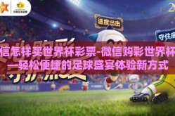 微信怎样买世界杯彩票-微信购彩世界杯——轻松便捷的足球盛宴体验新方式