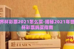 世界杯彩票2021怎么买-揭秘2021年世界杯彩票购买指南