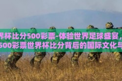 世界杯比分500彩票-体验世界足球盛宴，揭秘500彩票世界杯比分背后的国际文化与博弈艺术