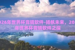 2026年世界杯竞猜软件-扬帆未来，2026年世界杯竞猜软件之探