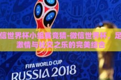 微信世界杯小组赛竞猜-微信世界杯，足球激情与社交之乐的完美结合