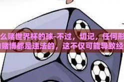 怎么赌世界杯的球-不过，切记，任何形式的赌博都是违法的，这不仅可能导致经济损失，还可能侵蚀个人和家庭的和谐，破坏社会的秩序。在享受足球的同时，请坚决抵制赌球行为