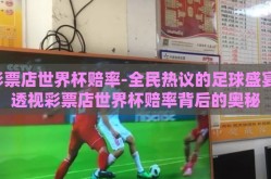 彩票店世界杯赔率-全民热议的足球盛宴，透视彩票店世界杯赔率背后的奥秘
