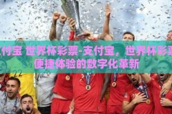 支付宝 世界杯彩票-支付宝，世界杯彩票，便捷体验的数字化革新