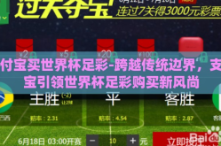 支付宝买世界杯足彩-跨越传统边界，支付宝引领世界杯足彩购买新风尚