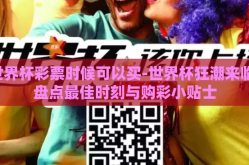 世界杯彩票时候可以买-世界杯狂潮来临，盘点最佳时刻与购彩小贴士