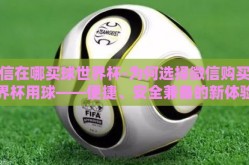 微信在哪买球世界杯-为何选择微信购买世界杯用球——便捷、安全兼备的新体验
