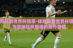 体育彩票世界杯倍率-体育彩票世界杯倍率，为足球狂欢增添的额外激情