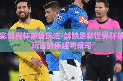 足彩世界杯单场玩法-解锁足彩世界杯单场玩法的乐趣与策略
