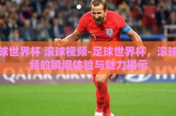 足球世界杯 滚球视频-足球世界杯，滚球视频的瞬间体验与魅力揭示