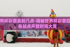 世界杯彩票卖到几点-揭秘世界杯彩票狂欢，各站点开放时间大赏