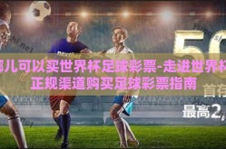 哪儿可以买世界杯足球彩票-走进世界杯，正规渠道购买足球彩票指南