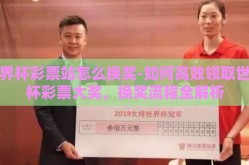 世界杯彩票站怎么换奖-如何高效领取世界杯彩票大奖，换奖流程全解析