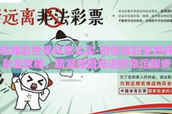 微信体彩世界杯怎么买-微信体彩世界杯购彩全攻略，踏准绿茵场边的幸运脚步