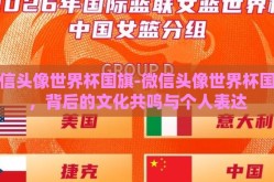 微信头像世界杯国旗-微信头像世界杯国旗，背后的文化共鸣与个人表达
