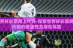 世界杯彩票网上代购-探索世界杯彩票网上代购的便捷性及潜在风险