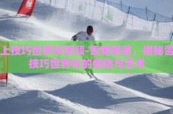 雪上技巧世界杯视频-雪舞银装，揭秘雪上技巧世界杯的惊险与艺术