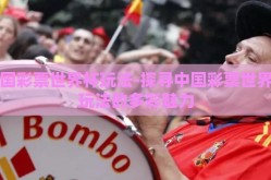 中国彩票世界杯玩法-探寻中国彩票世界杯玩法的多彩魅力