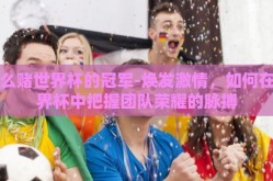 怎么赌世界杯的冠军-焕发激情，如何在世界杯中把握团队荣耀的脉搏