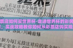 彩票店如何买世界杯-走进世界杯的彩民指南，实战攻略教你如何从彩票店购买观战球票