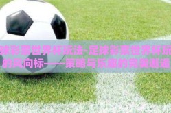 足球彩票世界杯玩法-足球彩票世界杯玩法的风向标——策略与乐趣的完美邂逅