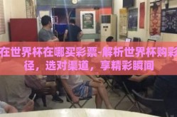 现在世界杯在哪买彩票-解析世界杯购彩途径，选对渠道，享精彩瞬间