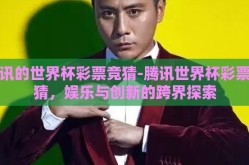 腾讯的世界杯彩票竞猜-腾讯世界杯彩票竞猜，娱乐与创新的跨界探索