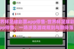 世界杯足球彩票app停售-世界杯足球彩票app停售，一场涉及游戏规则与期待落空的深思