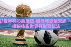 体彩世界杯彩票玩法-趣味与激情交织 —— 探秘体彩世界杯彩票玩法