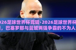 2026足球世界杯竞猜-2026足球世界杯竞猜，巴塞罗那与曼城两强争霸的不为人知细节
