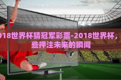 2018世界杯猜冠军彩票-2018世界杯，那些押注未来的瞬间