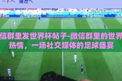 微信群里发世界杯帖子-微信群里的世界杯热情，一场社交媒体的足球盛宴
