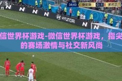 微信世界杯游戏-微信世界杯游戏，指尖上的赛场激情与社交新风尚