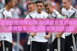 中国官方世界杯彩票-中国官方世界杯彩票，体育盛事与国家彩票文化的交融
