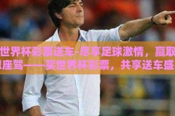 买世界杯彩票送车-尽享足球激情，赢取梦想座驾——买世界杯彩票，共享送车盛宴