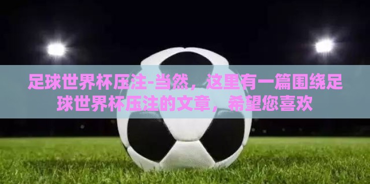 足球世界杯压注-当然,这里有一篇围绕足球世界杯压注的文章,希望您喜欢 足球世界杯压注-当然,这里有一篇围绕足球世界杯压注的文章,希望您喜欢