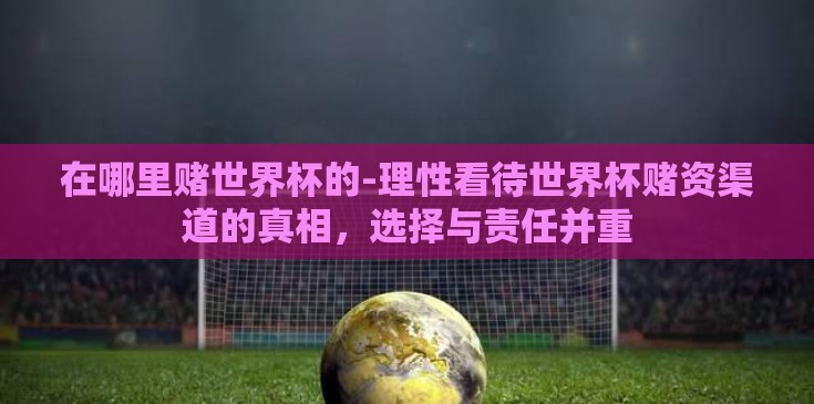 在哪里赌世界杯的-理性看待世界杯赌资渠道的真相，选择与责任并重