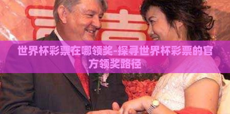 世界杯彩票在哪领奖-探寻世界杯彩票的官方领奖路径
