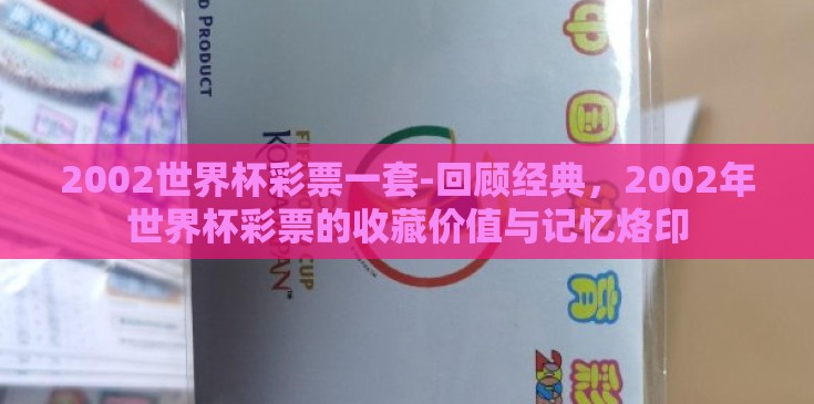 2002世界杯彩票一套-回顾经典,2002年世界杯彩票的收藏价值与记忆烙印 2002世界杯彩票一套-回顾经典,2002年世界杯彩票的收藏价值与记忆烙印