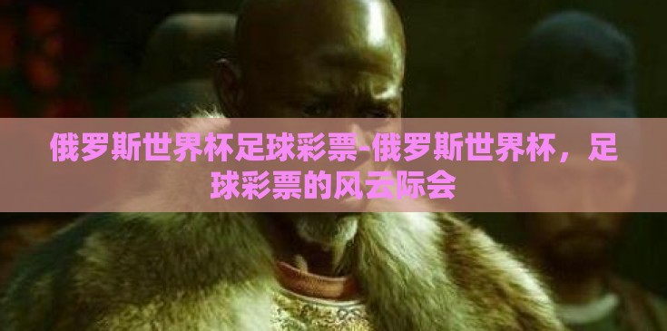 俄罗斯世界杯足球彩票-俄罗斯世界杯，足球彩票的风云际会