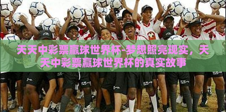 天天中彩票赢球世界杯-梦想照亮现实,天天中彩票赢球世界杯的真实故事 天天中彩票赢球世界杯-梦想照亮现实,天天中彩票赢球世界杯的真实故事