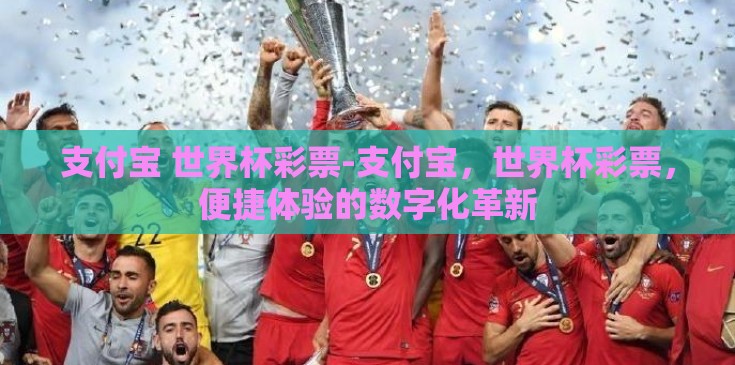 支付宝 世界杯彩票-支付宝,世界杯彩票,便捷体验的数字化革新 支付宝 世界杯彩票-支付宝,世界杯彩票,便捷体验的数字化革新