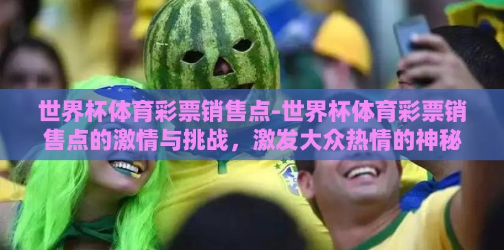 世界杯体育彩票销售点-世界杯体育彩票销售点的激情与挑战,激发大众热情的神秘窗口 世界杯体育彩票销售点-世界杯体育彩票销售点的激情与挑战,激发大众热情的神秘窗口