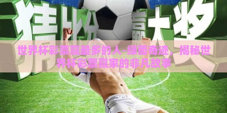 世界杯彩票赢最多的人-绿茵奇迹,揭秘世界杯彩票赢家的非凡故事 世界杯彩票赢最多的人-绿茵奇迹,揭秘世界杯彩票赢家的非凡故事