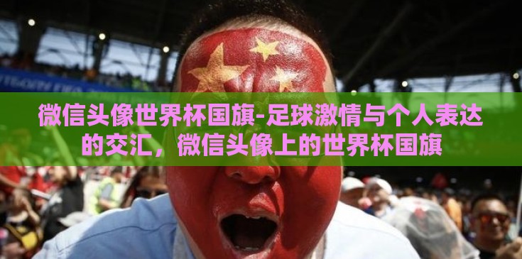 微信头像世界杯国旗-足球激情与个人表达的交汇,微信头像上的世界杯国旗 微信头像世界杯国旗-足球激情与个人表达的交汇,微信头像上的世界杯国旗