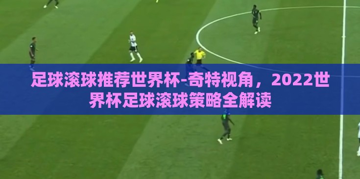 足球滚球推荐世界杯-奇特视角，2022世界杯足球滚球策略全解读