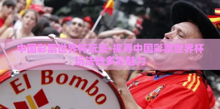 中国彩票世界杯玩法-探寻中国彩票世界杯玩法的多彩魅力 中国彩票世界杯玩法-探寻中国彩票世界杯玩法的多彩魅力
