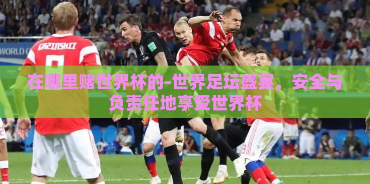 在哪里赌世界杯的-世界足坛盛宴，安全与负责任地享受世界杯