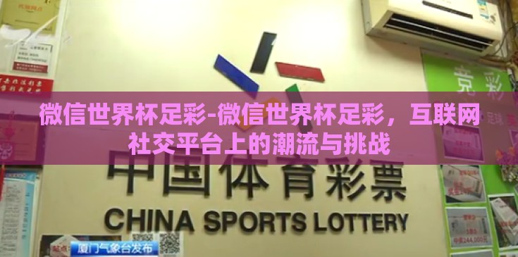 微信世界杯足彩-微信世界杯足彩,互联网社交平台上的潮流与挑战 微信世界杯足彩-微信世界杯足彩,互联网社交平台上的潮流与挑战