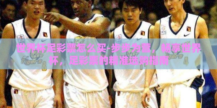 世界杯足彩票怎么买-步步为营，畅享世界杯，足彩票的精准选购指南